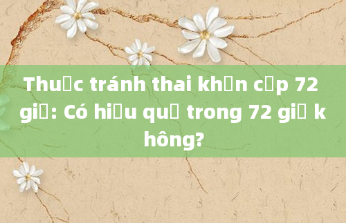 Thuốc tránh thai khẩn cấp 72 giờ: Có hiệu quả trong 72 giờ không?