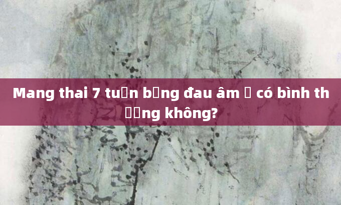 Mang thai 7 tuần bụng đau âm ỉ có bình thường không?