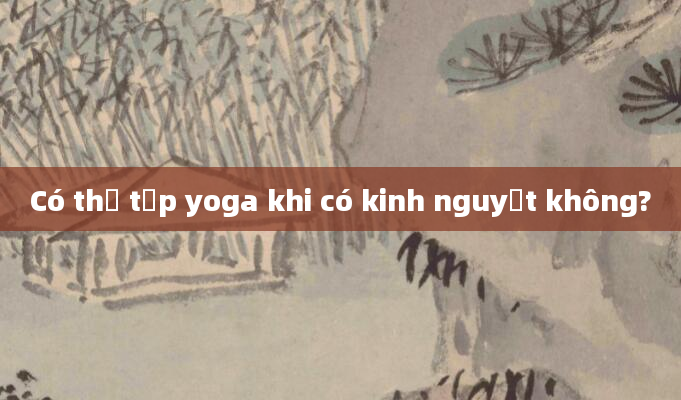 Có thể tập yoga khi có kinh nguyệt không?