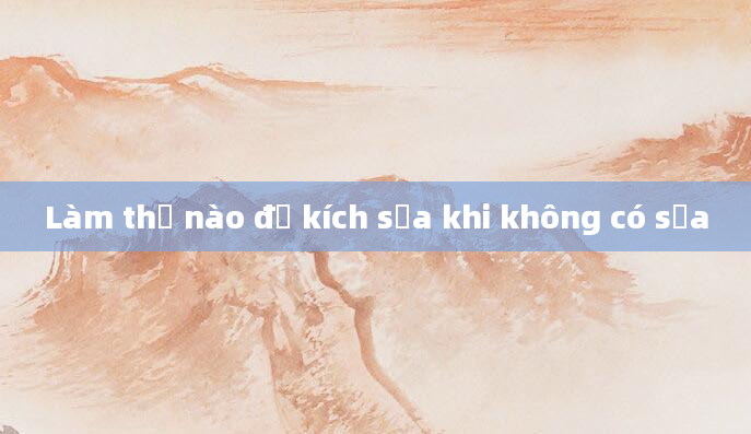 Làm thế nào để kích sữa khi không có sữa