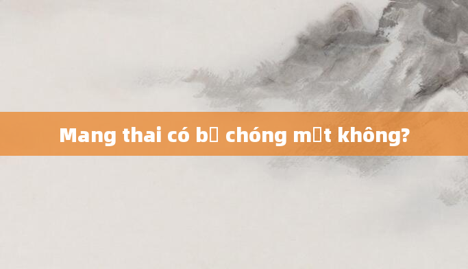 Mang thai có bị chóng mặt không?