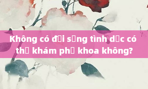 Không có đời sống tình dục có thể khám phụ khoa không?