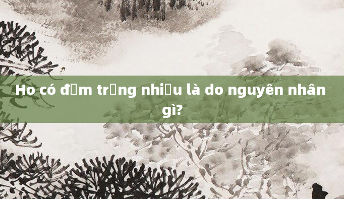 Ho có đờm trắng nhiều là do nguyên nhân gì?