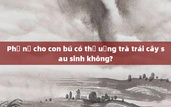 Phụ nữ cho con bú có thể uống trà trái cây sau sinh không?