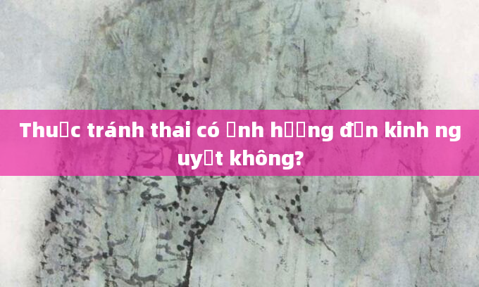 Thuốc tránh thai có ảnh hưởng đến kinh nguyệt không?
