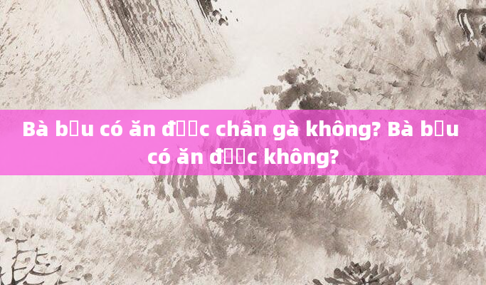 Bà bầu có ăn được chân gà không? Bà bầu có ăn được không?