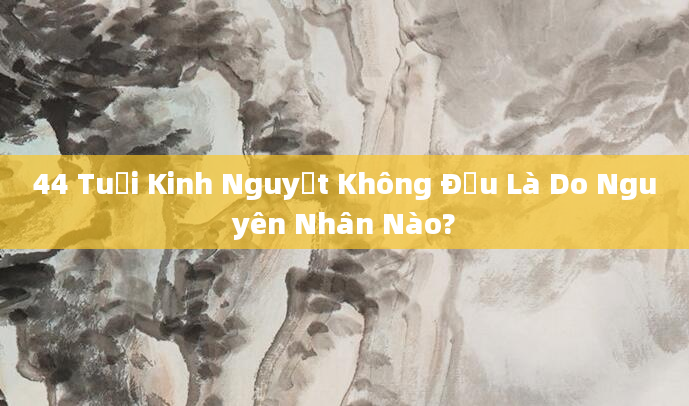 44 Tuổi Kinh Nguyệt Không Đều Là Do Nguyên Nhân Nào?