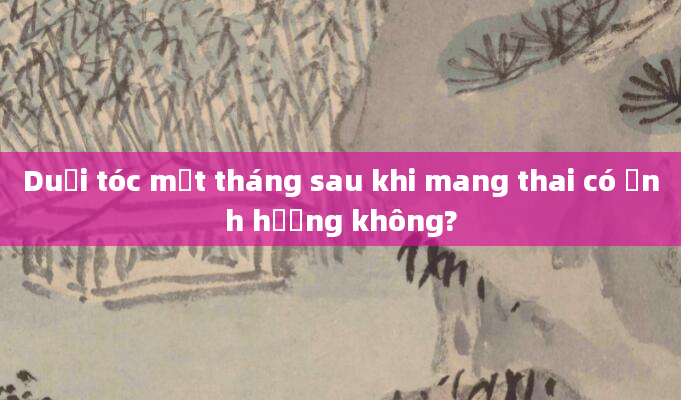 Duỗi tóc một tháng sau khi mang thai có ảnh hưởng không?