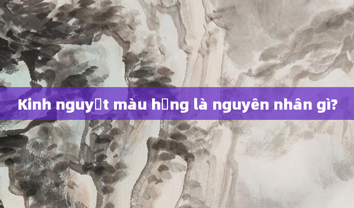 Kinh nguyệt màu hồng là nguyên nhân gì?