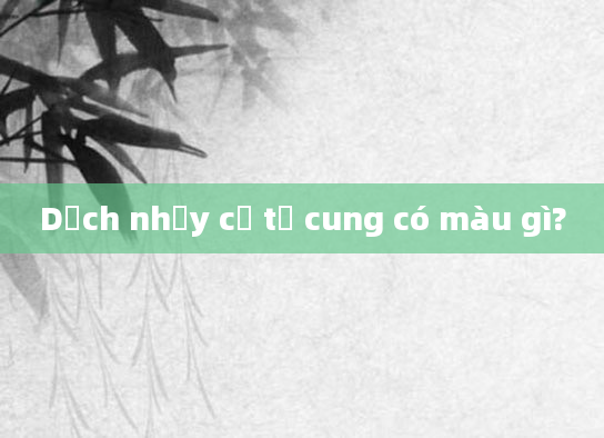 Dịch nhầy cổ tử cung có màu gì?