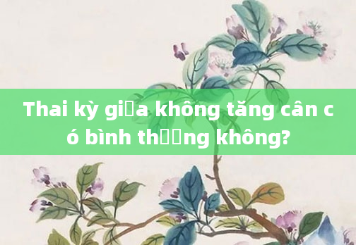 Thai kỳ giữa không tăng cân có bình thường không?