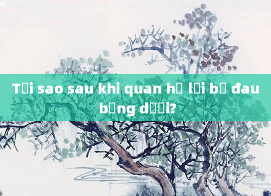 Tại sao sau khi quan hệ lại bị đau bụng dưới?