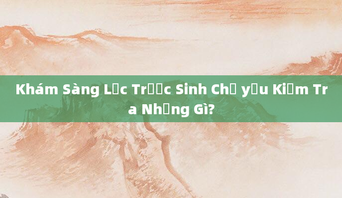 Khám Sàng Lọc Trước Sinh Chủ yếu Kiểm Tra Những Gì?