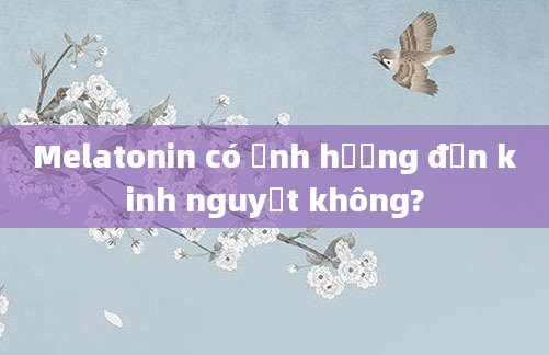 Melatonin có ảnh hưởng đến kinh nguyệt không?