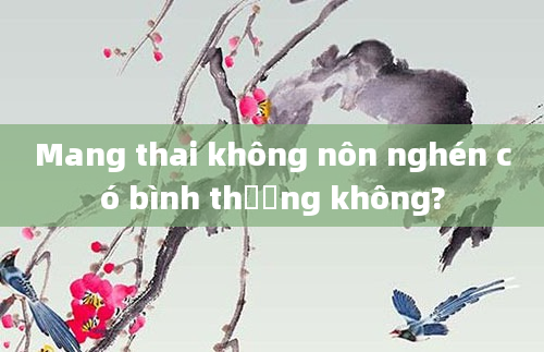 Mang thai không nôn nghén có bình thường không?