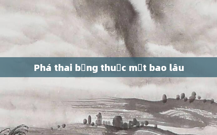 Phá thai bằng thuốc mất bao lâu