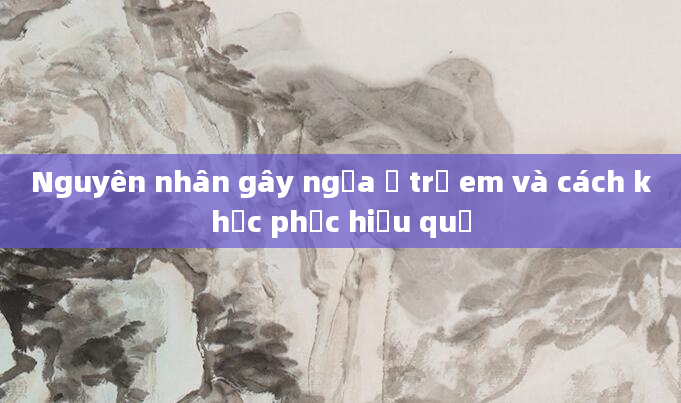 Nguyên nhân gây ngứa ở trẻ em và cách khắc phục hiệu quả
