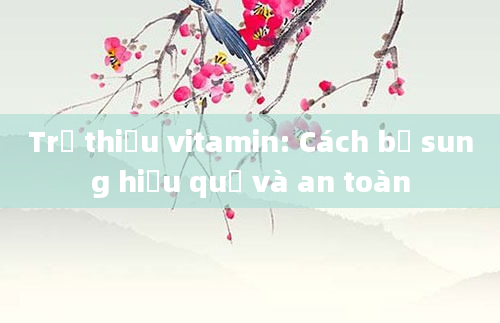 Trẻ thiếu vitamin: Cách bổ sung hiệu quả và an toàn