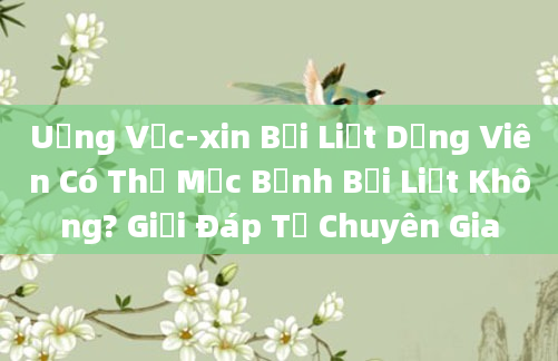 Uống Vắc-xin Bại Liệt Dạng Viên Có Thể Mắc Bệnh Bại Liệt Không? Giải Đáp Từ Chuyên Gia