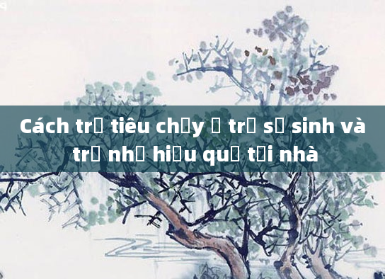 Cách trị tiêu chảy ở trẻ sơ sinh và trẻ nhỏ hiệu quả tại nhà