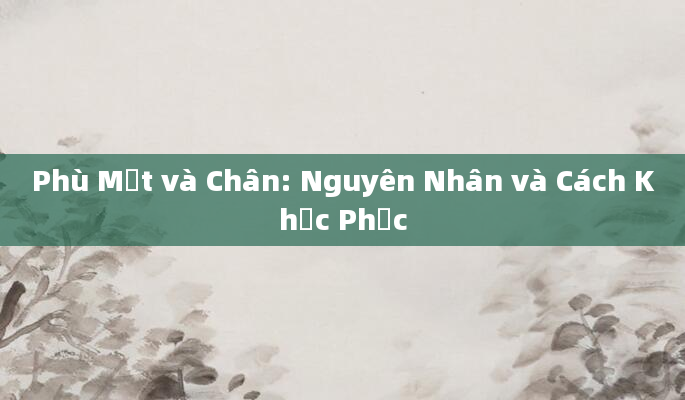 Phù Mặt và Chân: Nguyên Nhân và Cách Khắc Phục