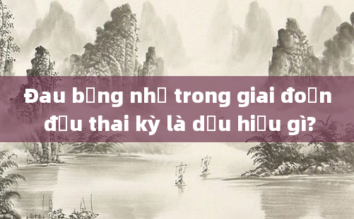 Đau bụng nhẹ trong giai đoạn đầu thai kỳ là dấu hiệu gì?