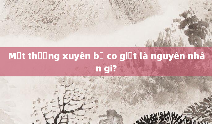 Mặt thường xuyên bị co giật là nguyên nhân gì?