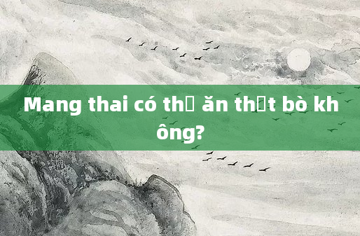 Mang thai có thể ăn thịt bò không?