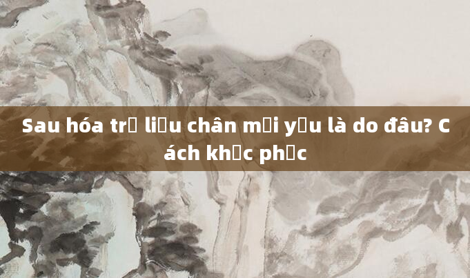Sau hóa trị liệu chân mỏi yếu là do đâu? Cách khắc phục