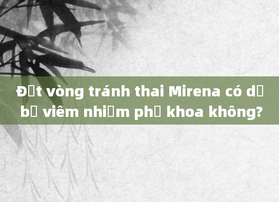 Đặt vòng tránh thai Mirena có dễ bị viêm nhiễm phụ khoa không?