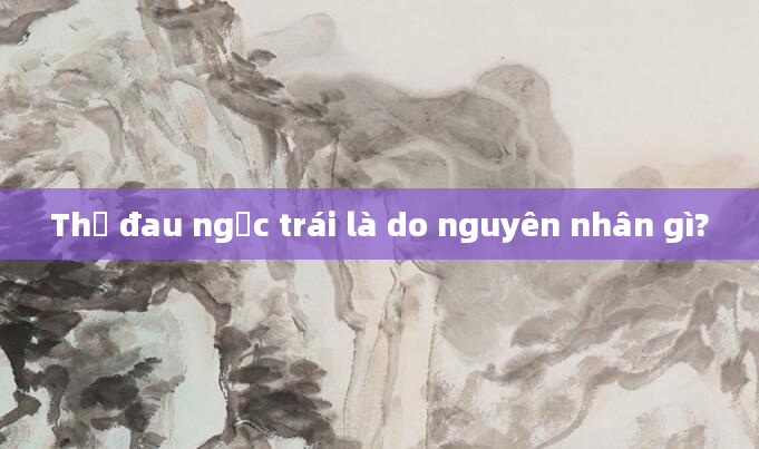 Thở đau ngực trái là do nguyên nhân gì?