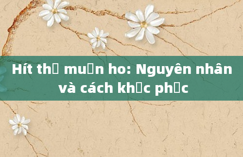 Hít thở muốn ho: Nguyên nhân và cách khắc phục