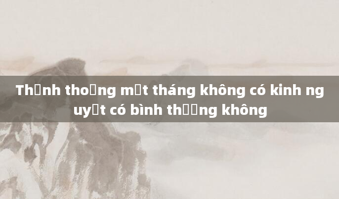 Thỉnh thoảng một tháng không có kinh nguyệt có bình thường không