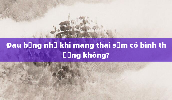 Đau bụng nhẹ khi mang thai sớm có bình thường không?