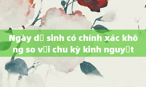 Ngày dự sinh có chính xác không so với chu kỳ kinh nguyệt