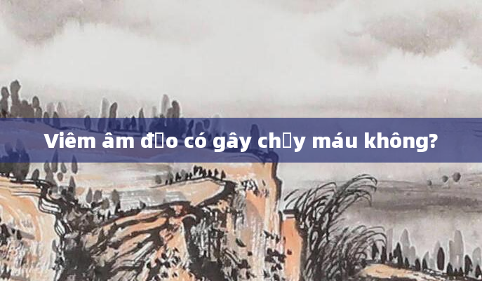 Viêm âm đạo có gây chảy máu không?