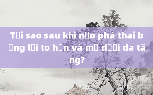 Tại sao sau khi nạo phá thai bụng lại to hơn và mỡ dưới da tăng?