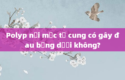 Polyp nội mạc tử cung có gây đau bụng dưới không?