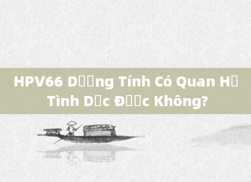 HPV66 Dương Tính Có Quan Hệ Tình Dục Được Không?
