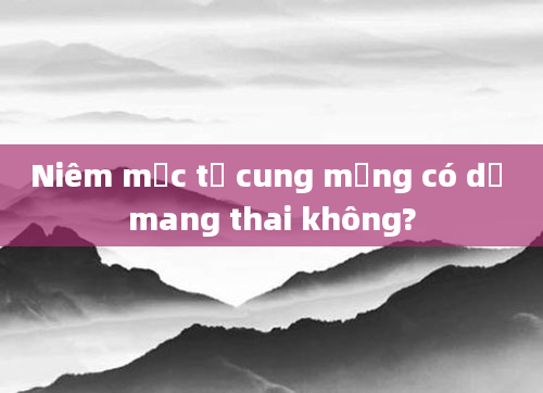 Niêm mạc tử cung mỏng có dễ mang thai không?