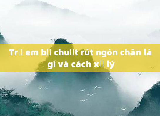 Trẻ em bị chuột rút ngón chân là gì và cách xử lý