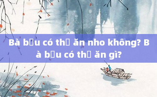 Bà bầu có thể ăn nho không? Bà bầu có thể ăn gì?