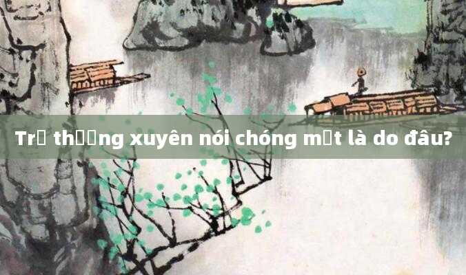 Trẻ thường xuyên nói chóng mặt là do đâu?