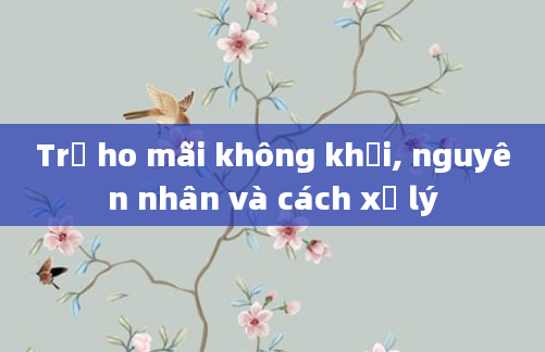 Trẻ ho mãi không khỏi, nguyên nhân và cách xử lý