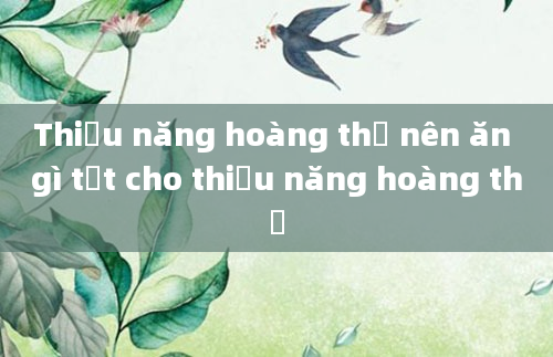Thiểu năng hoàng thể nên ăn gì tốt cho thiểu năng hoàng thể