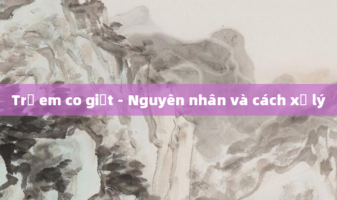 Trẻ em co giật - Nguyên nhân và cách xử lý