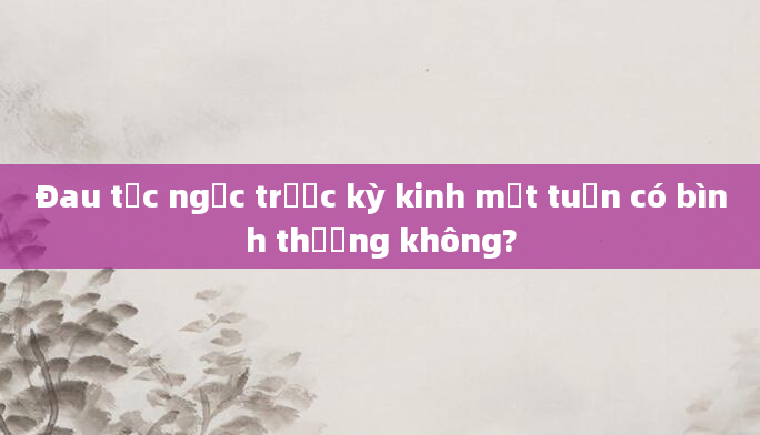 Đau tức ngực trước kỳ kinh một tuần có bình thường không?