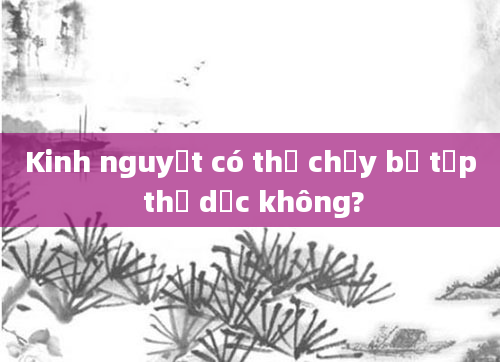 Kinh nguyệt có thể chạy bộ tập thể dục không?