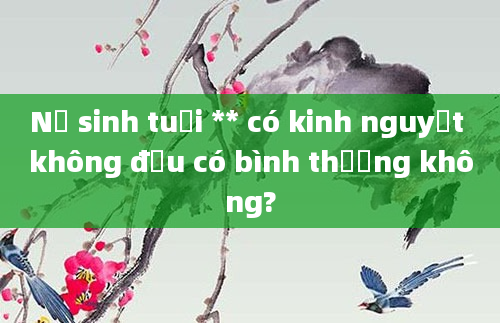 Nữ sinh tuổi ** có kinh nguyệt không đều có bình thường không?