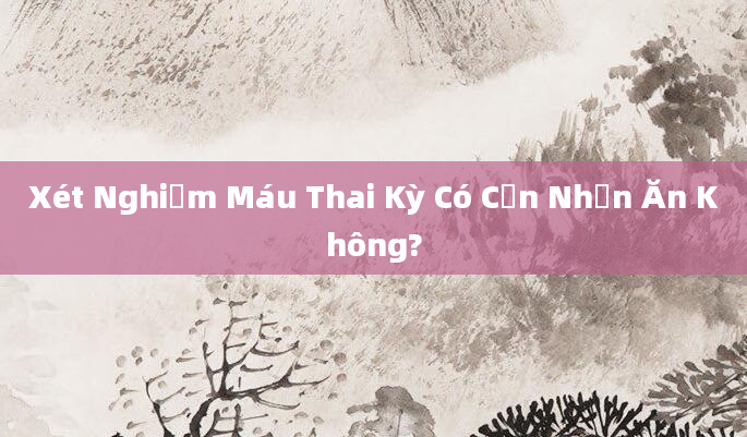Xét Nghiệm Máu Thai Kỳ Có Cần Nhịn Ăn Không?